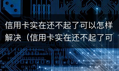 信用卡实在还不起了可以怎样解决（信用卡实在还不起了可以怎样解决呢）