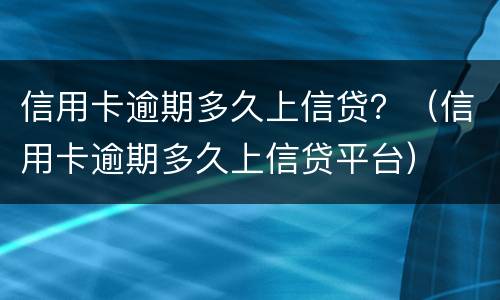 信用卡逾期多久上信贷？（信用卡逾期多久上信贷平台）