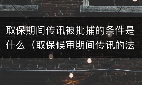 取保期间传讯被批捕的条件是什么（取保候审期间传讯的法律依据）