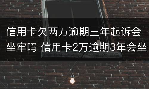 信用卡欠两万逾期三年起诉会坐牢吗 信用卡2万逾期3年会坐牢吗