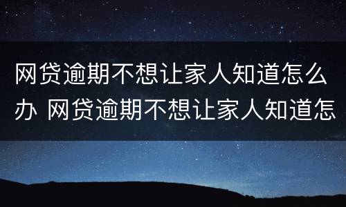 网贷逾期不想让家人知道怎么办 网贷逾期不想让家人知道怎么办呢
