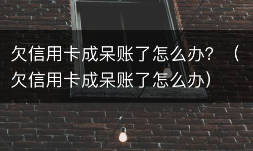 欠信用卡成呆账了怎么办？（欠信用卡成呆账了怎么办）