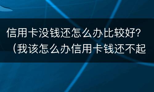 信用卡没钱还怎么办比较好？（我该怎么办信用卡钱还不起没钱）