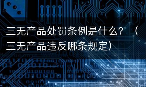 三无产品处罚条例是什么？（三无产品违反哪条规定）