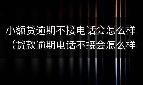 小额贷逾期不接电话会怎么样（贷款逾期电话不接会怎么样）