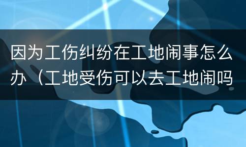 因为工伤纠纷在工地闹事怎么办（工地受伤可以去工地闹吗?）