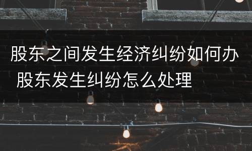 股东之间发生经济纠纷如何办 股东发生纠纷怎么处理