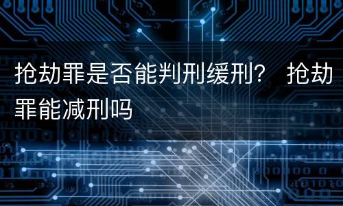抢劫罪是否能判刑缓刑？ 抢劫罪能减刑吗