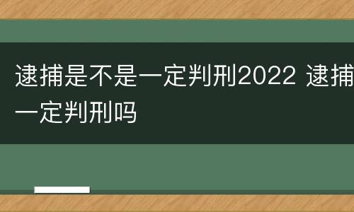 逮捕是不是一定判刑2022 逮捕一定判刑吗