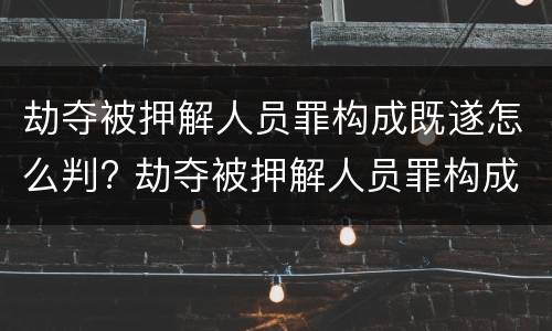 劫夺被押解人员罪构成既遂怎么判? 劫夺被押解人员罪构成既遂怎么判刑