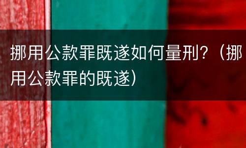 挪用公款罪既遂如何量刑?（挪用公款罪的既遂）