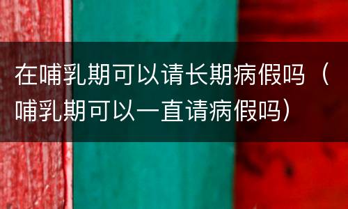 在哺乳期可以请长期病假吗（哺乳期可以一直请病假吗）