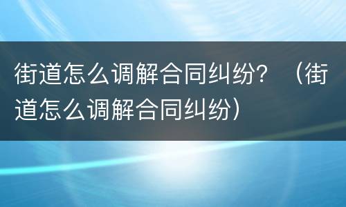 街道怎么调解合同纠纷？（街道怎么调解合同纠纷）