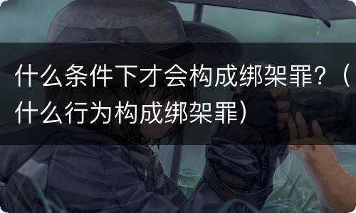 什么条件下才会构成绑架罪?（什么行为构成绑架罪）