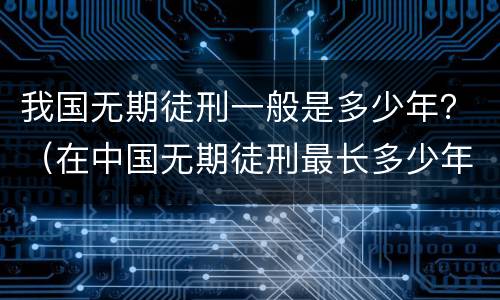 我国无期徒刑一般是多少年？（在中国无期徒刑最长多少年）