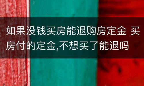 如果没钱买房能退购房定金 买房付的定金,不想买了能退吗