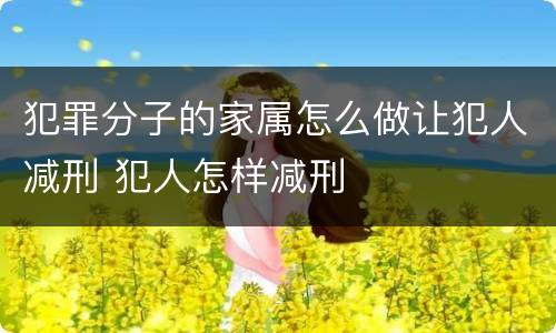 犯罪分子的家属怎么做让犯人减刑 犯人怎样减刑