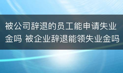被公司辞退的员工能申请失业金吗 被企业辞退能领失业金吗