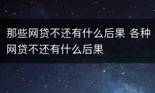 那些网贷不还有什么后果 各种网贷不还有什么后果