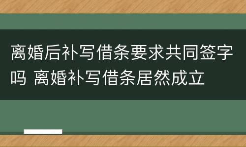 离婚后补写借条要求共同签字吗 离婚补写借条居然成立