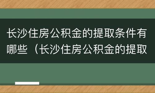 长沙住房公积金的提取条件有哪些（长沙住房公积金的提取条件有哪些要求）