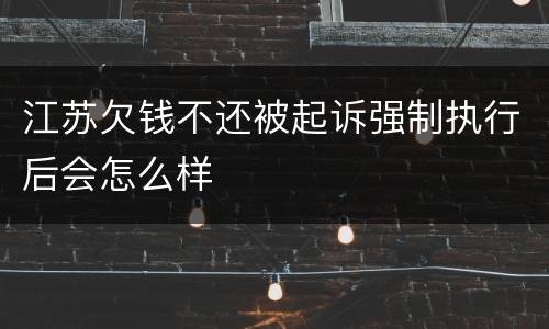 江苏欠钱不还被起诉强制执行后会怎么样