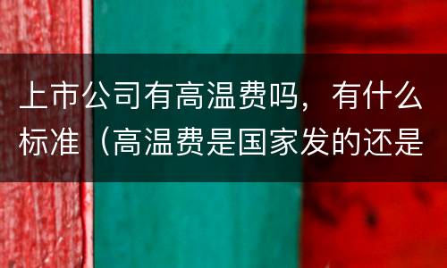 上市公司有高温费吗，有什么标准（高温费是国家发的还是企业发的）