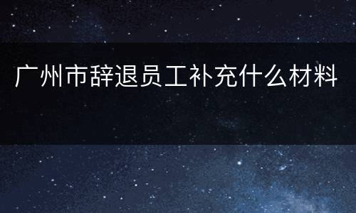 广州市辞退员工补充什么材料