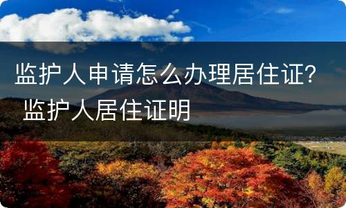 监护人申请怎么办理居住证？ 监护人居住证明