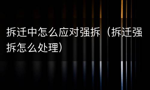 拆迁中怎么应对强拆（拆迁强拆怎么处理）