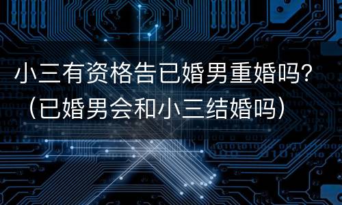 小三有资格告已婚男重婚吗？（已婚男会和小三结婚吗）
