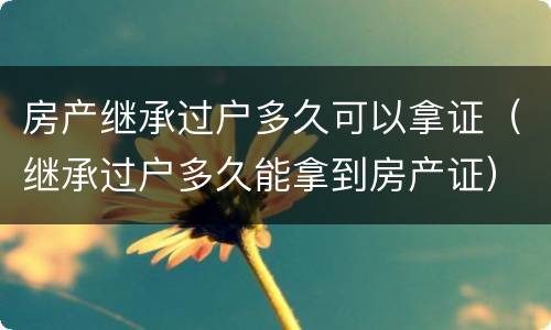 房产继承过户多久可以拿证（继承过户多久能拿到房产证）
