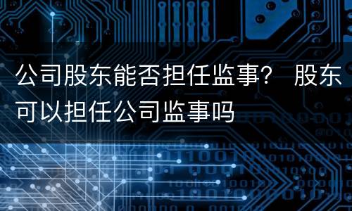 公司股东能否担任监事？ 股东可以担任公司监事吗