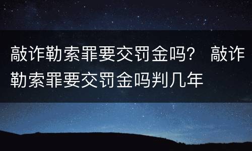 敲诈勒索罪要交罚金吗？ 敲诈勒索罪要交罚金吗判几年