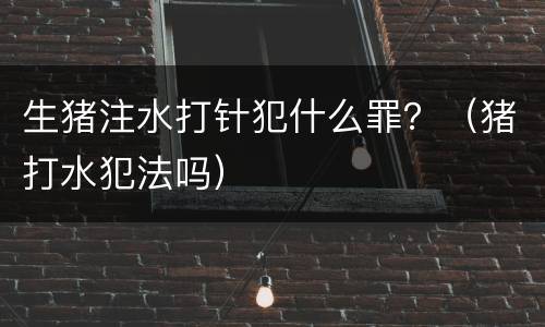 生猪注水打针犯什么罪？（猪打水犯法吗）