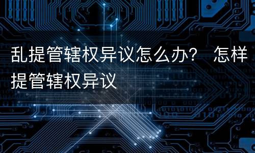 乱提管辖权异议怎么办？ 怎样提管辖权异议