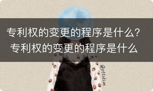 专利权的变更的程序是什么？ 专利权的变更的程序是什么