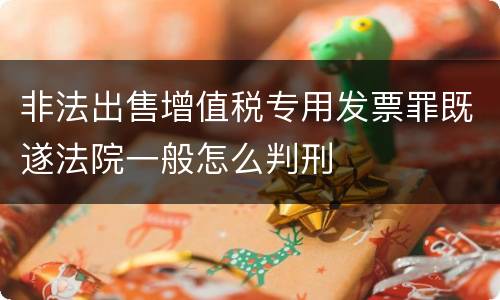 非法出售增值税专用发票罪既遂法院一般怎么判刑