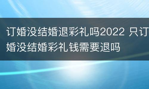 订婚没结婚退彩礼吗2022 只订婚没结婚彩礼钱需要退吗