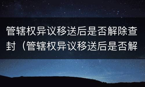 管辖权异议移送后是否解除查封（管辖权异议移送后是否解除查封）