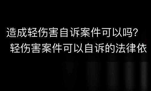 造成轻伤害自诉案件可以吗？ 轻伤害案件可以自诉的法律依据