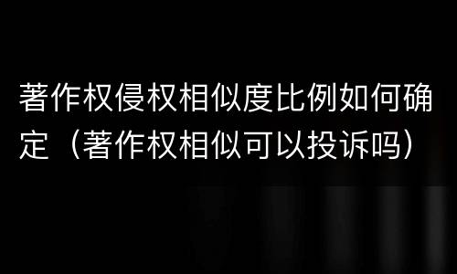 著作权侵权相似度比例如何确定（著作权相似可以投诉吗）