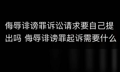 侮辱诽谤罪诉讼请求要自己提出吗 侮辱诽谤罪起诉需要什么证据