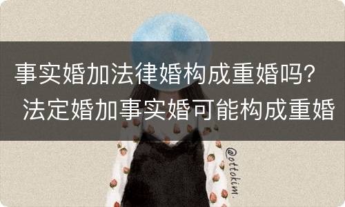 事实婚加法律婚构成重婚吗？ 法定婚加事实婚可能构成重婚吗