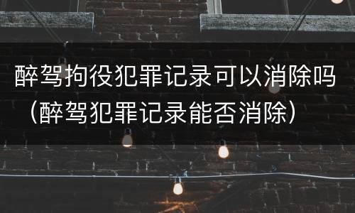 醉驾拘役犯罪记录可以消除吗（醉驾犯罪记录能否消除）