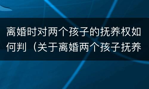 离婚时对两个孩子的抚养权如何判（关于离婚两个孩子抚养的法律规定）