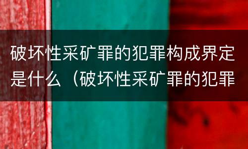 破坏性采矿罪的犯罪构成界定是什么（破坏性采矿罪的犯罪构成界定是什么意思）