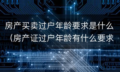 房产买卖过户年龄要求是什么（房产证过户年龄有什么要求吗）