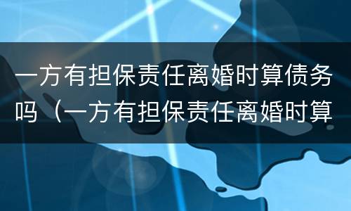 一方有担保责任离婚时算债务吗（一方有担保责任离婚时算债务吗怎么办）