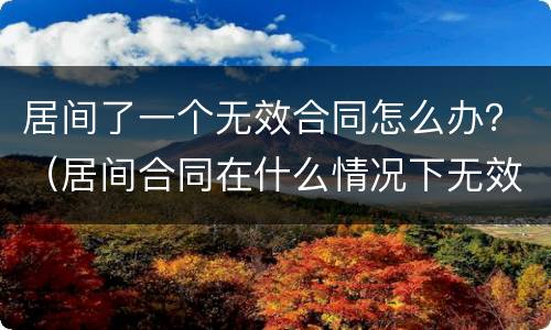 居间了一个无效合同怎么办？（居间合同在什么情况下无效）